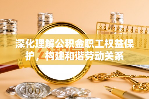 莿桐深化理解公积金职工权益保护，构建和谐劳动关系