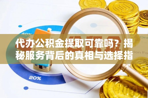 莿桐代办公积金提取可靠吗？揭秘服务背后的真相与选择指南