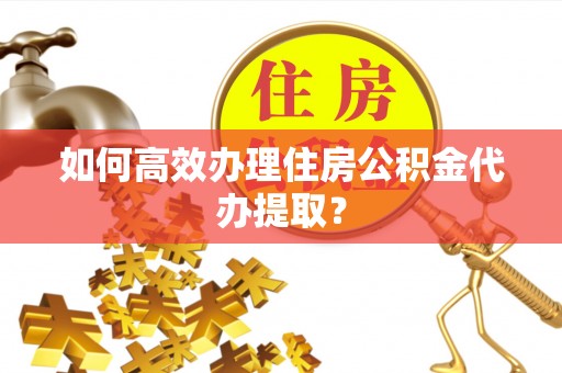 莿桐如何高效办理住房公积金代办提取？