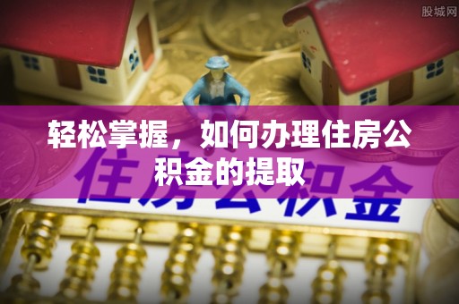 莿桐轻松掌握，如何办理住房公积金的提取