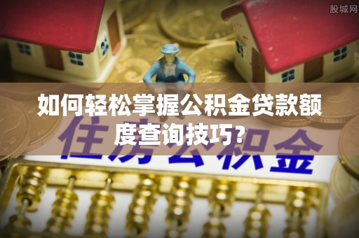 莿桐如何轻松掌握公积金贷款额度查询技巧？