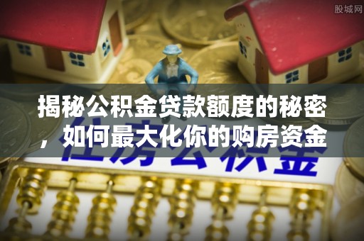 莿桐揭秘公积金贷款额度的秘密，如何最大化你的购房资金