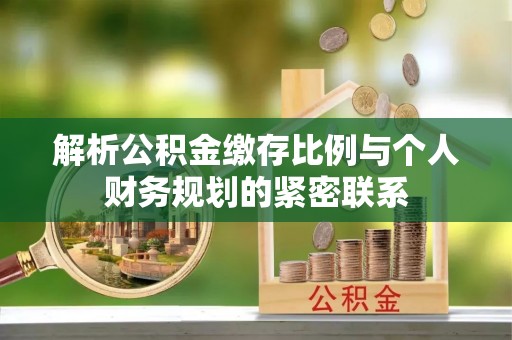莿桐解析公积金缴存比例与个人财务规划的紧密联系
