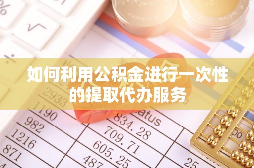莿桐如何利用公积金进行一次性的提取代办服务