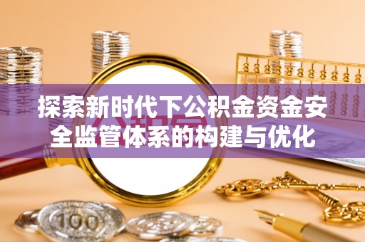 莿桐探索新时代下公积金资金安全监管体系的构建与优化