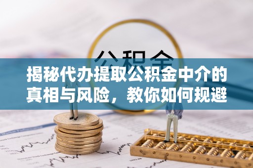 莿桐揭秘代办提取公积金中介的真相与风险，教你如何规避陷阱