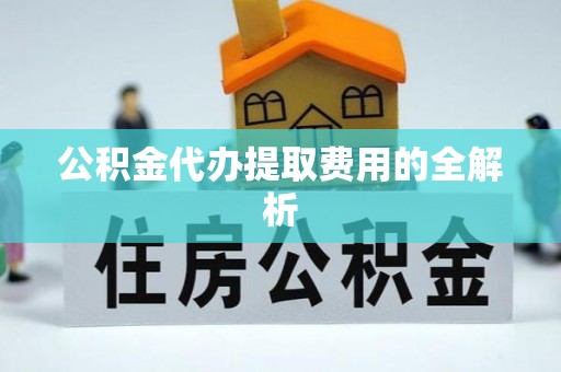 莿桐公积金代办提取费用的全解析