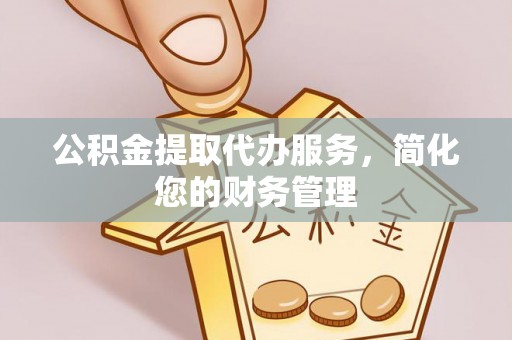 莿桐公积金提取代办服务，简化您的财务管理