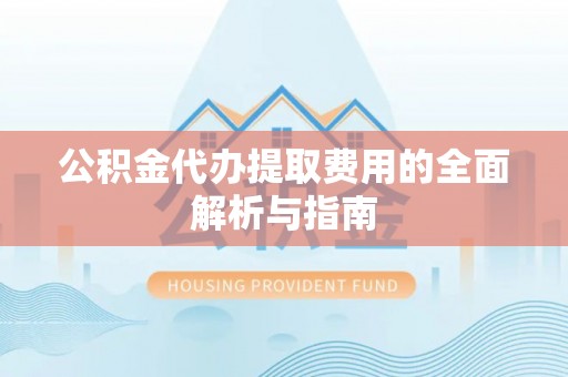 莿桐公积金代办提取费用的全面解析与指南