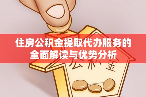 莿桐住房公积金提取代办服务的全面解读与优势分析