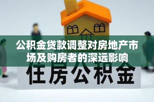 莿桐公积金贷款调整对房地产市场及购房者的深远影响